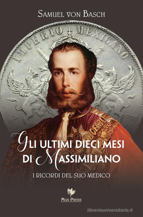 Gli ultimi dieci mesi di Massimiliano. I ricordi del suo medico di Samuel Siegfried Karl von Basch edito da Mgs Press