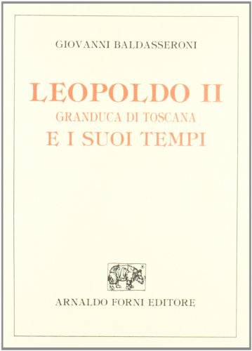 Leopoldo II Granduca di Toscana e i suoi tempi (rist. anast. Firenze, 1871) di Giovanni Baldasseroni edito da Forni
