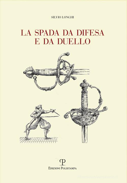 La spada da difesa e da duello. Con disegni di mano dell'autore liberamente tratti da esemplari esistenti di Silvio Longhi edito da Polistampa