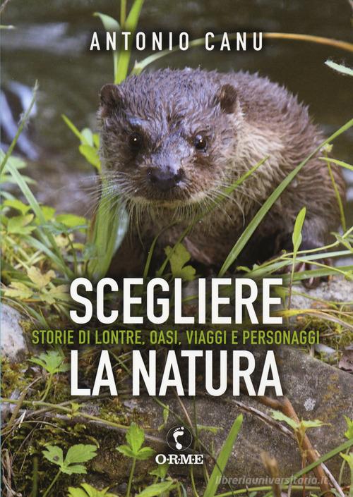Scegliere la natura. Storia di lontre, oasi, viaggi e personaggi di Antonio Canu edito da Orme Editori