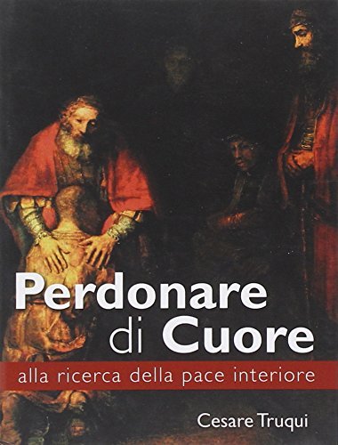 Perdonare di cuore. Alla ricerca della pace interiore di Cesare Truqui edito da Art