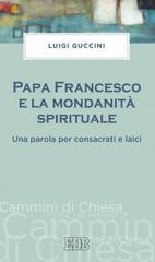 Papa Francesco e la mondanità spirituale. Una parola per consacrati e laici di Luigi Guccini edito da EDB