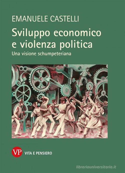 Sviluppo economico e violenza politica. Una visione schumpeteriana di Emanuele Castelli edito da Vita e Pensiero