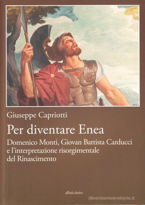 Per diventare Enea. Domenico Monti, Giovan Battista Carducci e l'interpretazione risorgimentale del Risorgimento di Giuseppe Capriotti edito da Affinità Elettive Edizioni