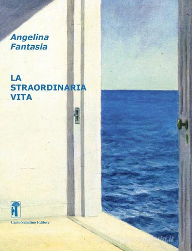 La straordinaria vita. Nuova ediz. di Angelina Fantasia edito da Carlo Saladino Editore
