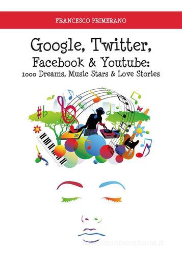 Google, Twitter, Facebook & Youtube: 1000 dreams, music stars & love stories di Francesco Primerano edito da Youcanprint