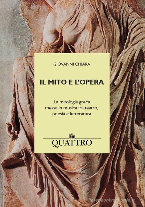 Il mito e l'opera. La mitologia greca messa in musica fra teatro, poesia e letteratura di Giovanni Chiara edito da Quattro