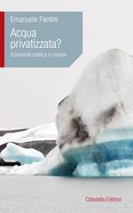 Acqua privatizzata? Economia politica e morale di Emanuele Fantini edito da Cittadella