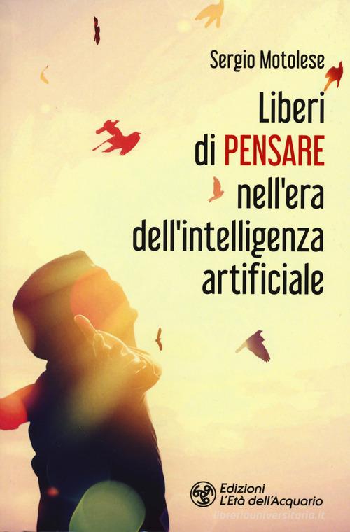 Liberi di pensare nell'era dell'intelligenza artificiale di Sergio Motolese edito da L'Età dell'Acquario