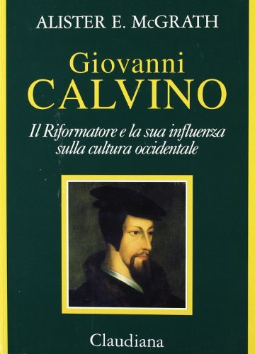 Giovanni Calvino. Il riformatore e la sua influenza sulla cultura occidentale di Alister McGrath edito da Claudiana