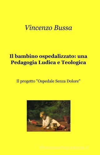 Il bambino ospedalizzato: una pedagogia ludica e teologica di Vincenzo Bussa edito da ilmiolibro self publishing