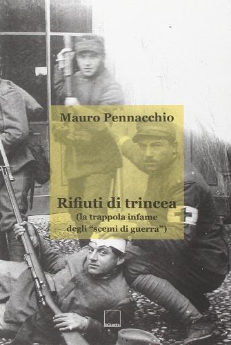 Rifiuti di trincea (la trappola infame degli «scemi di guerra») di Mauro Pennacchio edito da La Quadra