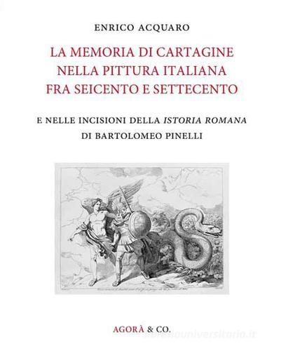 La memoria di Cartagine nella pittura italiana fra Seicento e Settecento e nelle incisioni della «Istoria romana» di Bartolomeo Pinelli. Ediz. illustrata di Enrico Acquaro edito da Agorà & Co. (Lugano)