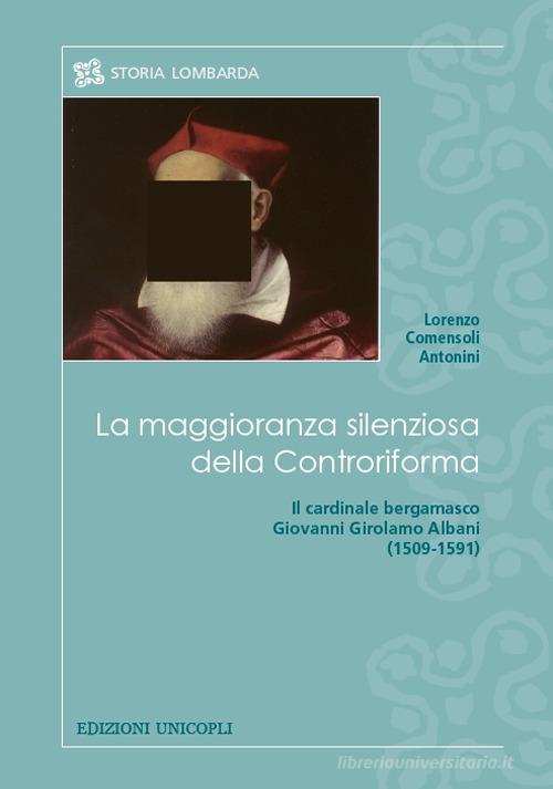 La maggioranza silenziosa della Controriforma. Il cardinale bergamasco Giovanni Girolamo Albani (1509-1591) di Lorenzo Comensoli Antonini edito da Unicopli
