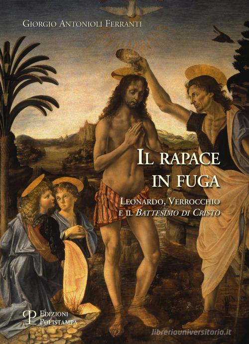Il rapace in fuga. Leonardo, Verrocchio e il battesimo di Cristo di Giorgio Antonioli Ferranti edito da Polistampa