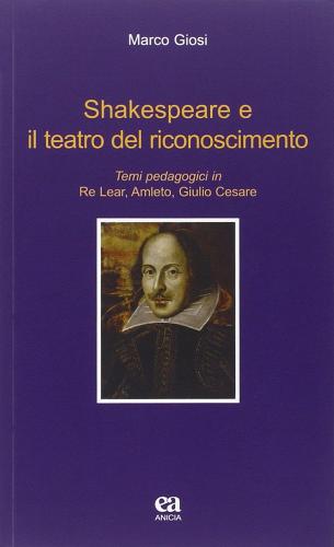 Shakespeare e il teatro del riconoscimento. Temi pedagogici in Re Lear, Amleto, Giulio Cesare di Marco Giosi edito da Anicia (Roma)