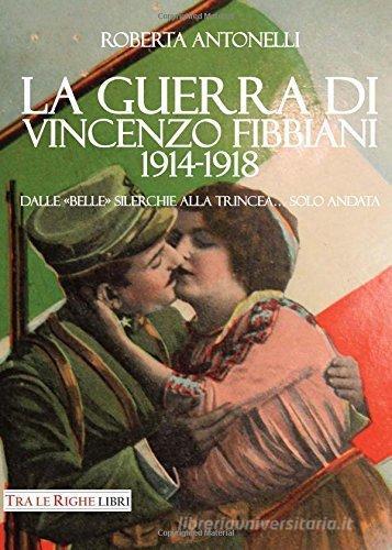 La guerra di Vincenzo Fibbiani (1914-1918). Dalle «belle» silerchie alla trincea... solo andata di Roberta Antonelli edito da Tra le righe libri