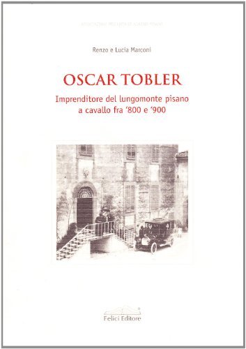 Oscar Tobler. Imprenditore del Lungomonte Pisano a cavallo fra '800 e '900 di Renzo Marconi, Lucia Marconi edito da Felici