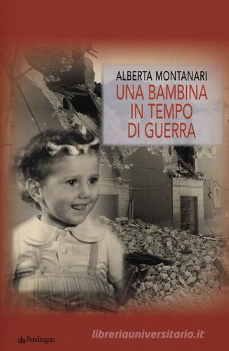 Una bambina in tempo di guerra di Alberta Montanari edito da Pendragon