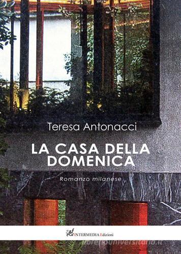 La casa della domenica. Romanzo milanese di Teresa Antonacci edito da Intermedia (Orvieto)