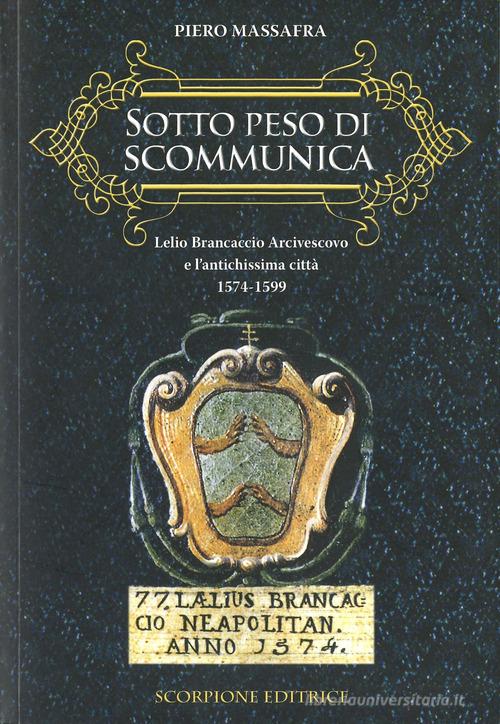 Sotto peso di scomunica. Lelio Brancaccio arcivescovo e l'antichissima città. 1574-1599 di Piero Massafra edito da Scorpione