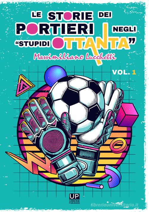 Le storie dei portieri negli «stupidi Ottanta» vol. 1 di Massimiliano Lucchetti edito da Gianluca Iuorio Urbone Publishing