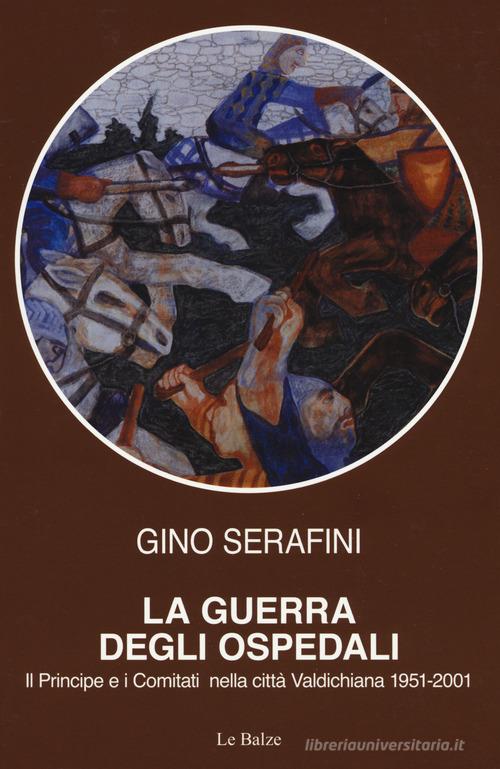 La guerra degli ospedali. Il principe e i comitati nella città Valdichiana 1951-2001 di Gino Serafini edito da Le Balze