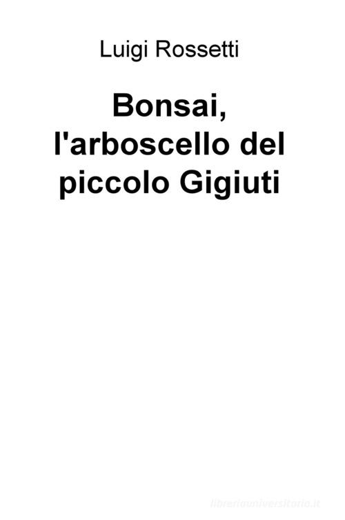 Bonsai, l'arboscello del piccolo Gigiuti di Luigi Rossetti edito da ilmiolibro self publishing