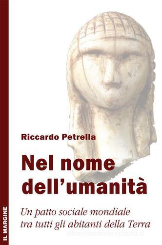Nel nome dell'umanità. Un patto sociale mondiale tra tutti gli abitanti della terra di Riccardo Petrella edito da Il Margine