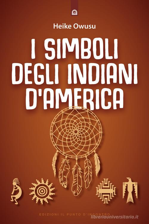 I simboli degli indiani d'America. L'essenza della tradizione pellerossa di Heike Owusu edito da Edizioni Il Punto d'Incontro