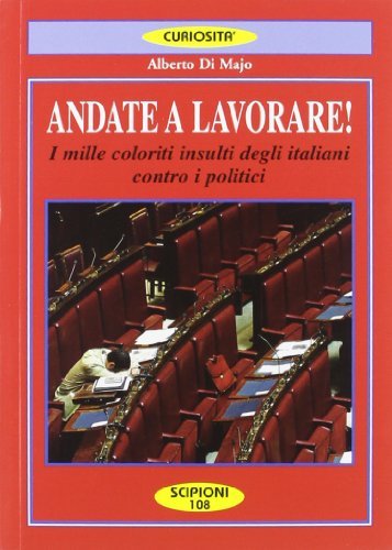 Andate a lavorare! I mille coloriti insulti degli italiani contro i politici di Alberto Di Majo edito da Scipioni