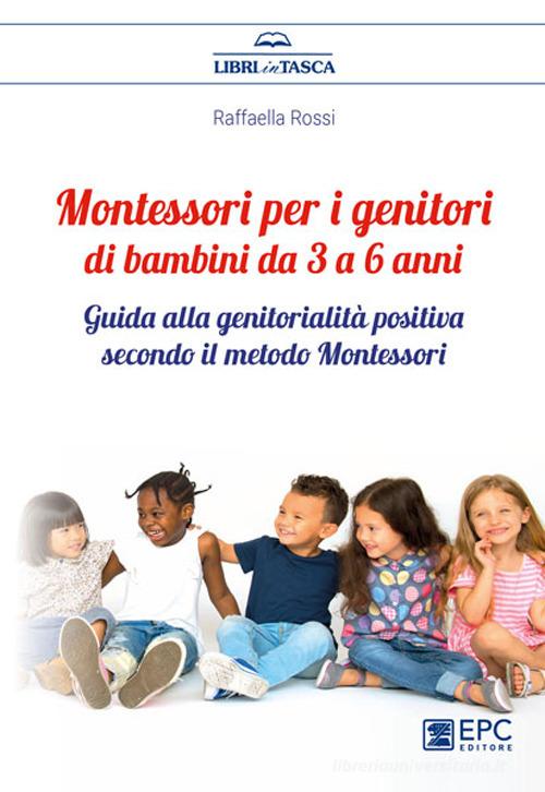 Montessori per i genitori di bambini da 3 a 6 anni. Guida alla genitorialità positiva secondo il metodo Montessori di Raffaella Rossi edito da EPC