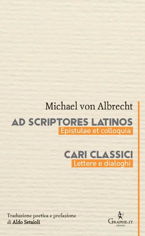 Ad scriptores Latinos. Epistulae et colloquia-Cari classici. Lettere e dialoghi di Michael von Albrecht edito da Graphe.it