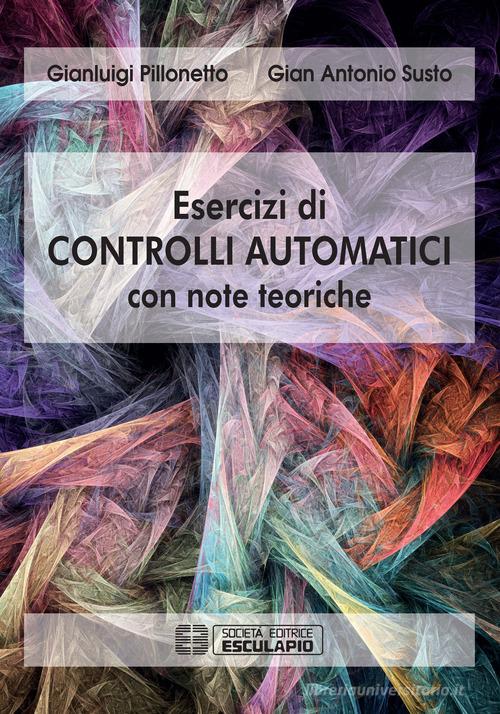 Esercizi di controlli automatici con note teoriche di Gianluigi Pillonetto, Gian Antonio Susto edito da Esculapio