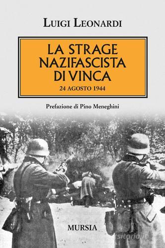 La strage nazifascista di Vinca. 24 agosto 1944 di Luigi Leonardi edito da Ugo Mursia Editore