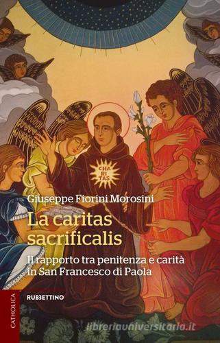 La caritas sacrificalis. Il rapporto tra penitenza e carità in San Francesco di Paola di Giuseppe Fiorini Morosini edito da Rubbettino