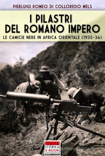 I pilastri del Romano Impero. Le camicie nere in Africa Orientale (1935-1936) di Pierluigi Romeo Di Colloredo Mels edito da Soldiershop