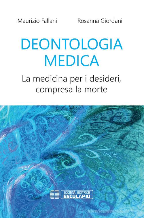 Deontologia medica. La medicina per i desideri, compresa la morte di Maurizio Fallani, Rosanna Giordani edito da Esculapio