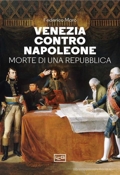 Venezia contro Napoleone. Morte di una repubblica di Federico Moro edito da LEG Edizioni