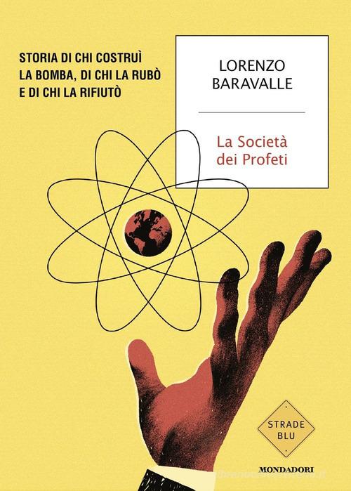 La Società dei Profeti. Storia di chi costruì la bomba, di chi la rubò e di chi la rifiutò di Lorenzo Baravalle edito da Mondadori