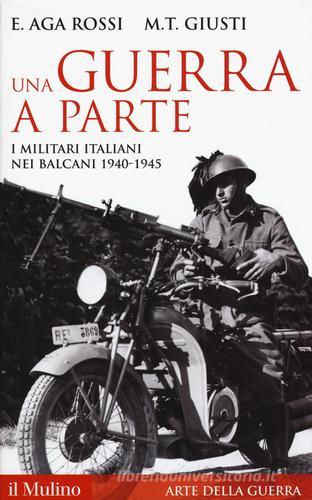 Una guerra a parte. I militari italiani nei Balcani 1940-1945 di Elena Aga-Rossi, Maria Teresa Giusti edito da Il Mulino