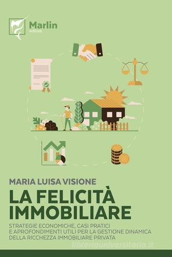 La felicità immobiliare. Strategie economiche, casi pratici e approfondimenti utili per la gestione dinamica della ricchezza immobiliare privata di Maria Luisa Visione edito da Marlin (Cava de' Tirreni)