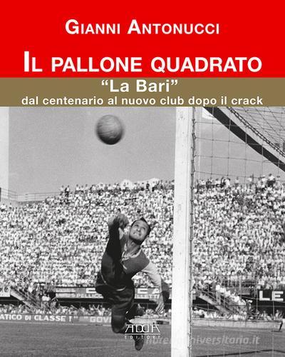 Il pallone quadrato. «La Bari» dal centenario al nuovo club dopo il crack di Gianni Antonucci edito da Adda