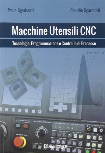 Macchine utensili CNC. Tecnologia, programmazione e controllo di processo di Paolo Sgarbanti, Claudio Sgarbanti edito da Italgraf