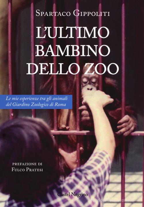 L' ultimo bambino dello zoo. Le mie esperienze tra gli animali del Giardino Zoologico di Roma di Spartaco Gippoliti edito da Castel Negrino