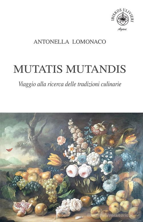 Mutatis Mutandis. Viaggio alla ricerca delle tradizioni culinarie di Antonella Lomonaco edito da Ibiskos Ulivieri