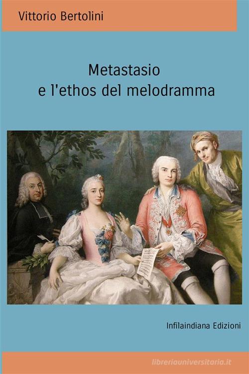 Metastasio e l'ethos del melodramma di Vittorio Bertolini edito da Infilaindiana Edizioni