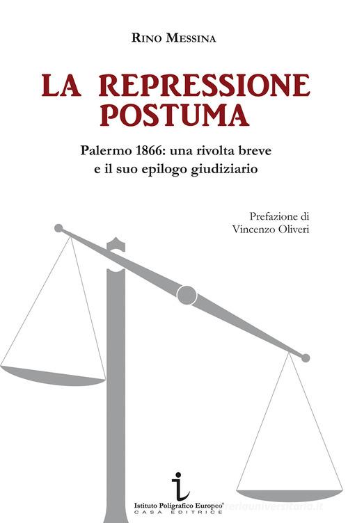 La repressione postuma. Palermo 1866: una rivolta breve e il suo epilogo giudiziario di Rino Messina edito da Istituto Poligrafico Europeo