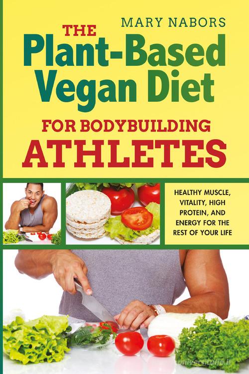 The plant-based vegan diet for bodybuilding athletes. Healthy muscle, vitality, high protein, and energy for the rest of your life di Mary Nabors edito da Youcanprint