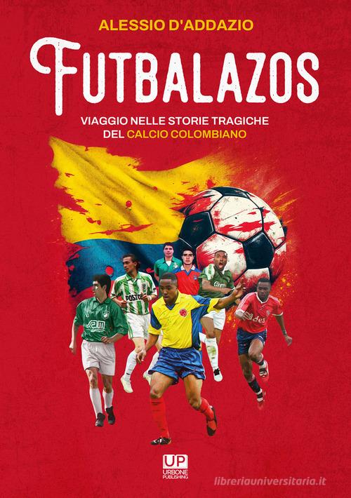 Futbalazos. Viaggio nelle storie tragiche del calcio colombiano di Alessio D'Addazio edito da Gianluca Iuorio Urbone Publishing